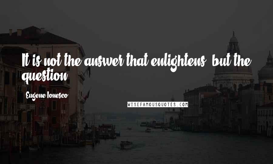 Eugene Ionesco Quotes: It is not the answer that enlightens, but the question.