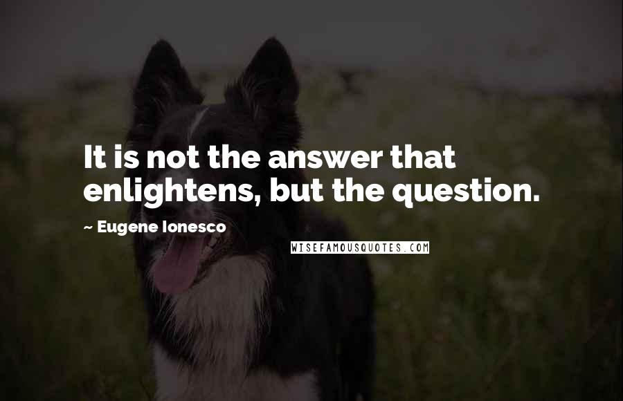 Eugene Ionesco Quotes: It is not the answer that enlightens, but the question.
