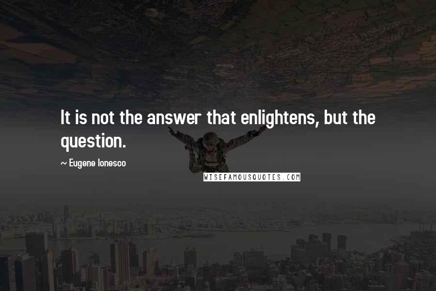 Eugene Ionesco Quotes: It is not the answer that enlightens, but the question.