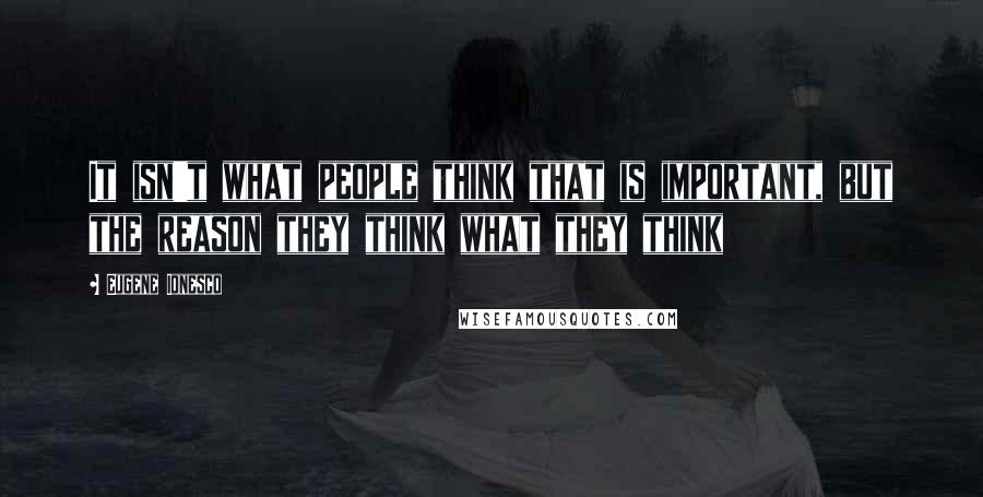 Eugene Ionesco Quotes: It isn't what people think that is important, but the reason they think what they think