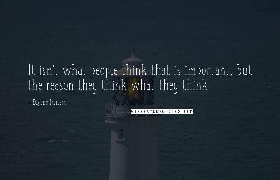 Eugene Ionesco Quotes: It isn't what people think that is important, but the reason they think what they think