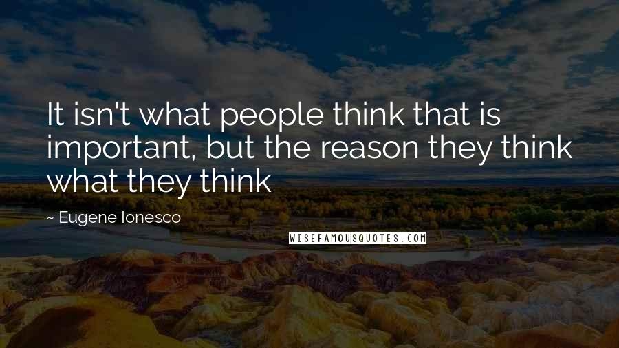 Eugene Ionesco Quotes: It isn't what people think that is important, but the reason they think what they think