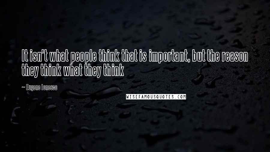 Eugene Ionesco Quotes: It isn't what people think that is important, but the reason they think what they think