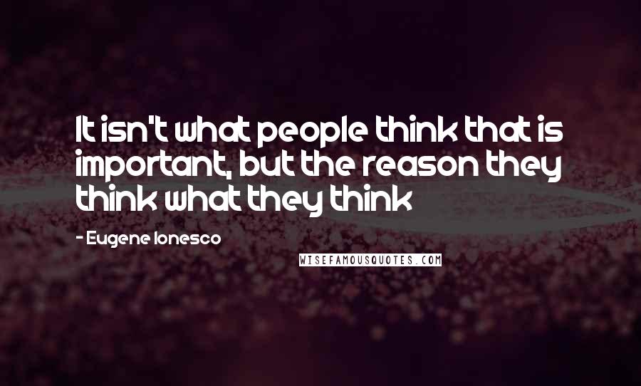 Eugene Ionesco Quotes: It isn't what people think that is important, but the reason they think what they think