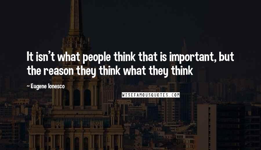 Eugene Ionesco Quotes: It isn't what people think that is important, but the reason they think what they think