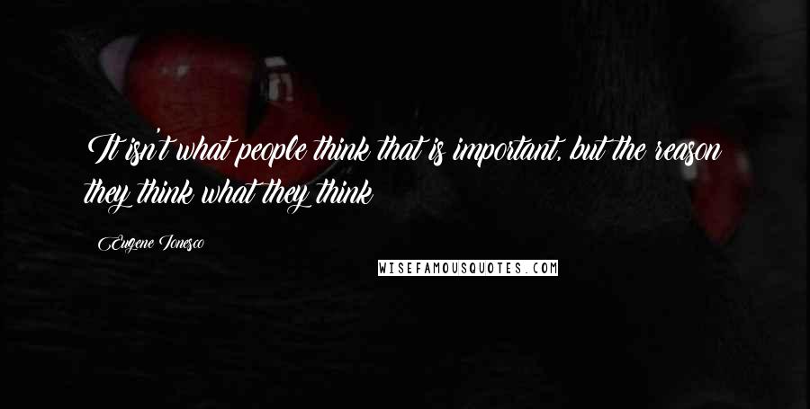Eugene Ionesco Quotes: It isn't what people think that is important, but the reason they think what they think