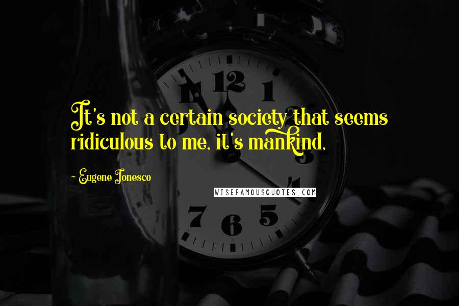 Eugene Ionesco Quotes: It's not a certain society that seems ridiculous to me, it's mankind,