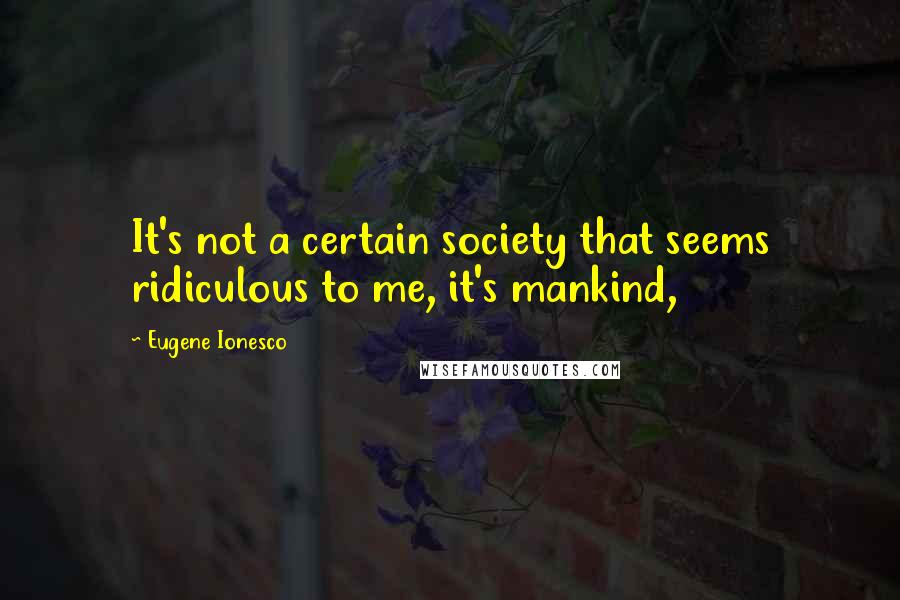 Eugene Ionesco Quotes: It's not a certain society that seems ridiculous to me, it's mankind,