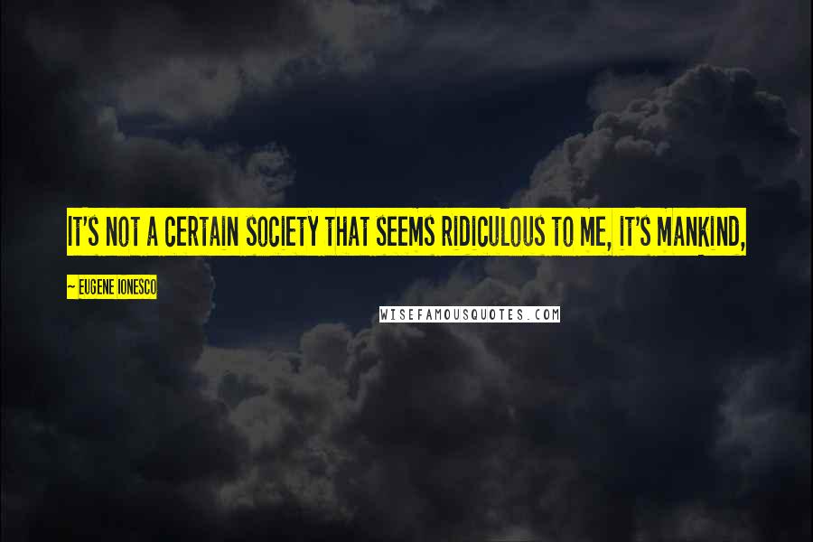 Eugene Ionesco Quotes: It's not a certain society that seems ridiculous to me, it's mankind,