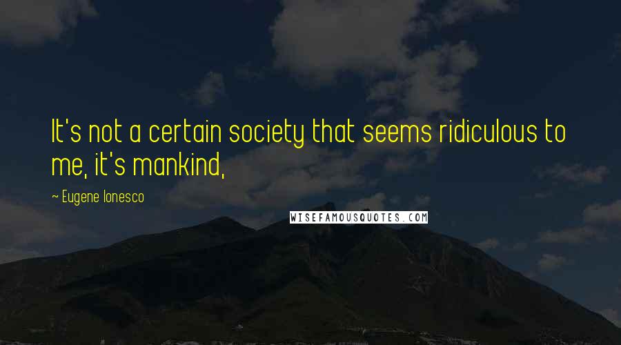 Eugene Ionesco Quotes: It's not a certain society that seems ridiculous to me, it's mankind,