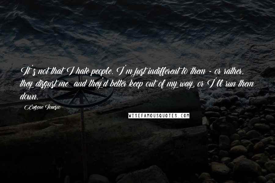 Eugene Ionesco Quotes: It's not that I hate people. I'm just indifferent to them - or rather, they disgust me; and they'd better keep out of my way, or I'll run them down.