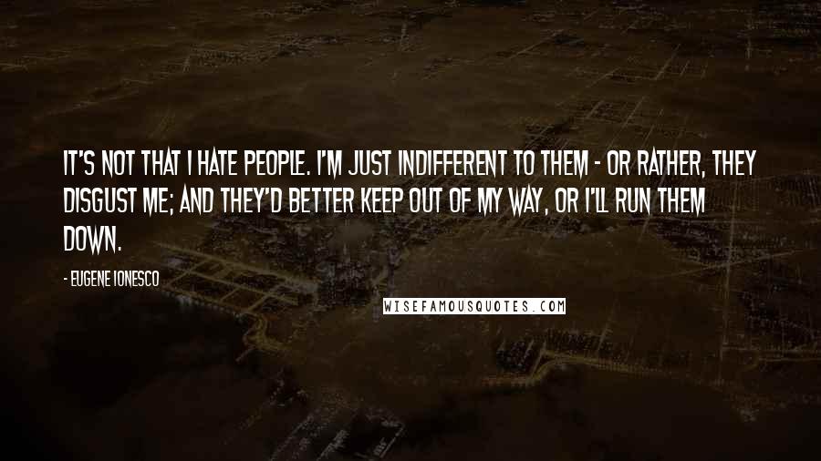 Eugene Ionesco Quotes: It's not that I hate people. I'm just indifferent to them - or rather, they disgust me; and they'd better keep out of my way, or I'll run them down.