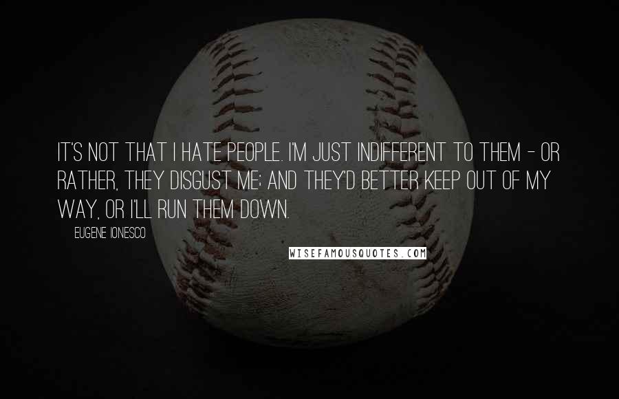 Eugene Ionesco Quotes: It's not that I hate people. I'm just indifferent to them - or rather, they disgust me; and they'd better keep out of my way, or I'll run them down.