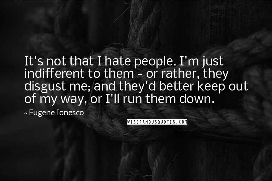 Eugene Ionesco Quotes: It's not that I hate people. I'm just indifferent to them - or rather, they disgust me; and they'd better keep out of my way, or I'll run them down.