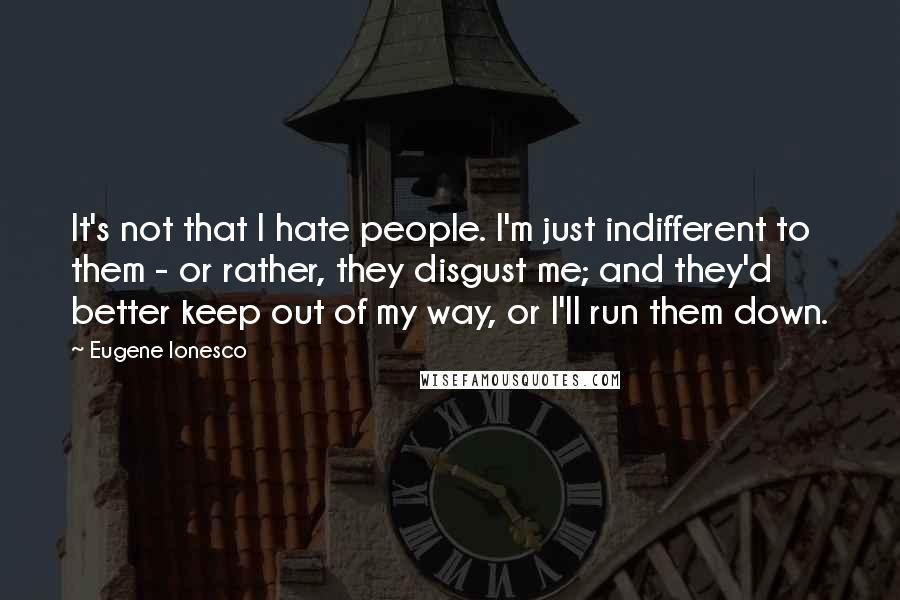 Eugene Ionesco Quotes: It's not that I hate people. I'm just indifferent to them - or rather, they disgust me; and they'd better keep out of my way, or I'll run them down.