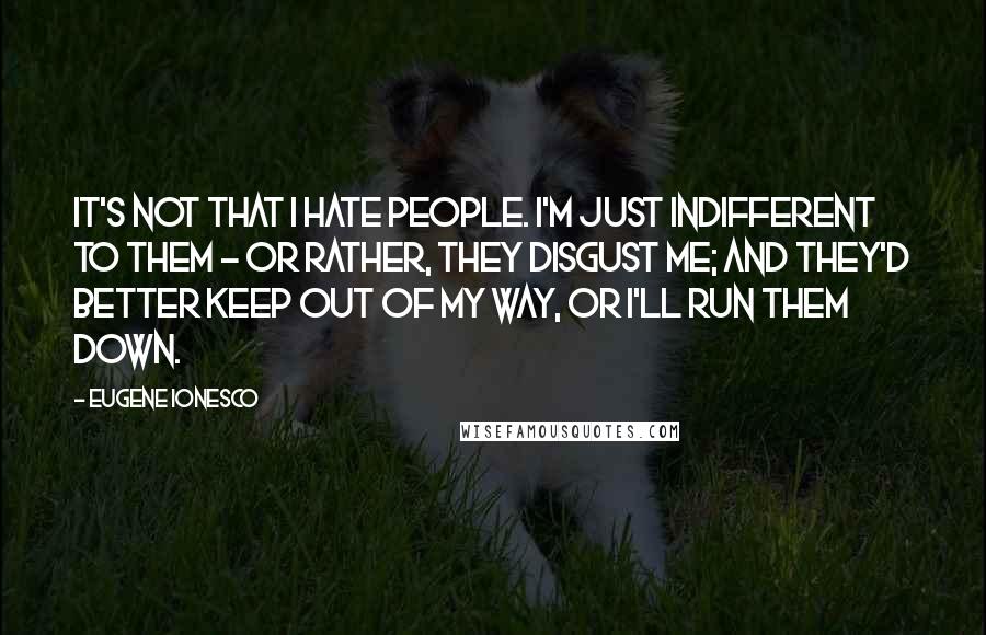 Eugene Ionesco Quotes: It's not that I hate people. I'm just indifferent to them - or rather, they disgust me; and they'd better keep out of my way, or I'll run them down.