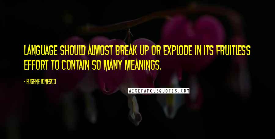 Eugene Ionesco Quotes: Language should almost break up or explode in its fruitless effort to contain so many meanings.