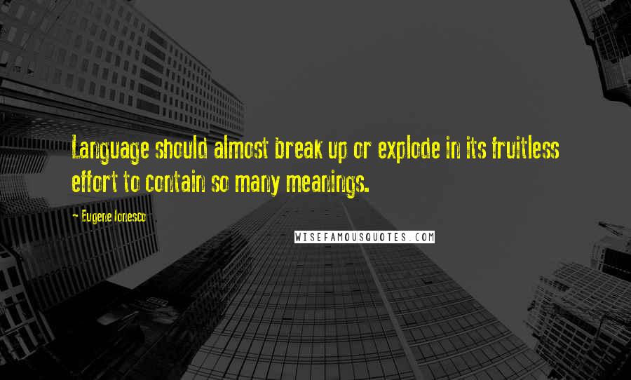 Eugene Ionesco Quotes: Language should almost break up or explode in its fruitless effort to contain so many meanings.