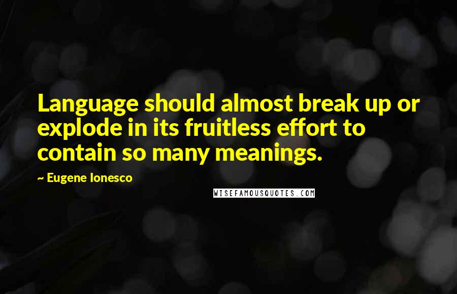 Eugene Ionesco Quotes: Language should almost break up or explode in its fruitless effort to contain so many meanings.