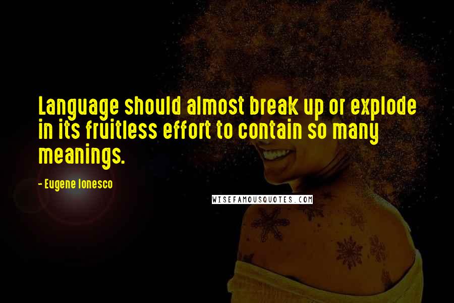 Eugene Ionesco Quotes: Language should almost break up or explode in its fruitless effort to contain so many meanings.