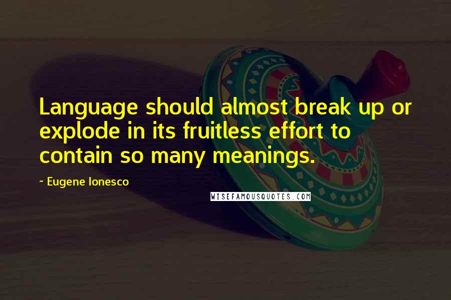 Eugene Ionesco Quotes: Language should almost break up or explode in its fruitless effort to contain so many meanings.