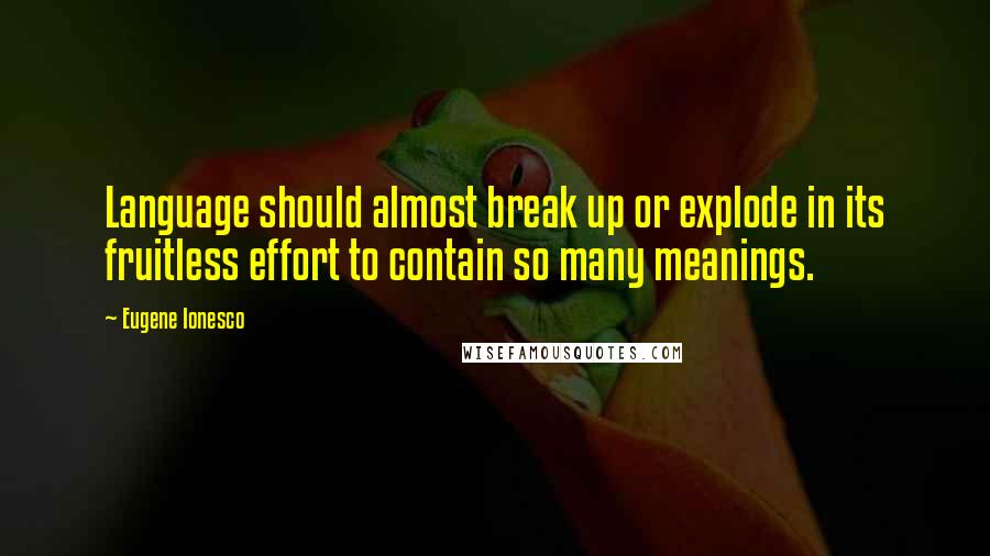 Eugene Ionesco Quotes: Language should almost break up or explode in its fruitless effort to contain so many meanings.