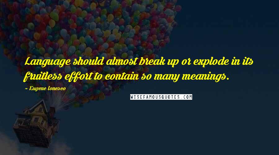 Eugene Ionesco Quotes: Language should almost break up or explode in its fruitless effort to contain so many meanings.