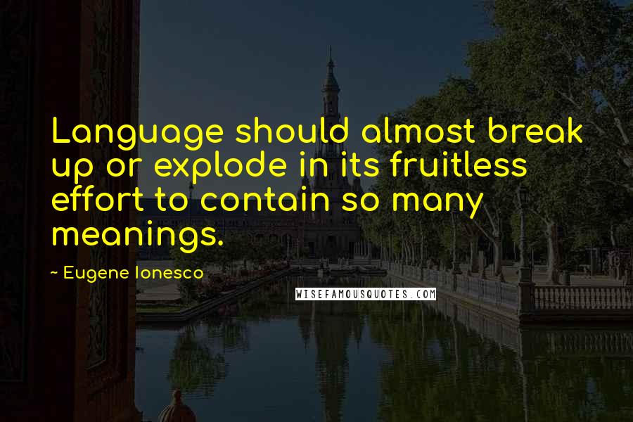 Eugene Ionesco Quotes: Language should almost break up or explode in its fruitless effort to contain so many meanings.