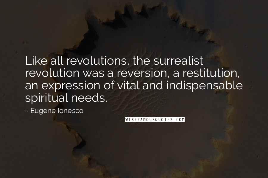 Eugene Ionesco Quotes: Like all revolutions, the surrealist revolution was a reversion, a restitution, an expression of vital and indispensable spiritual needs.