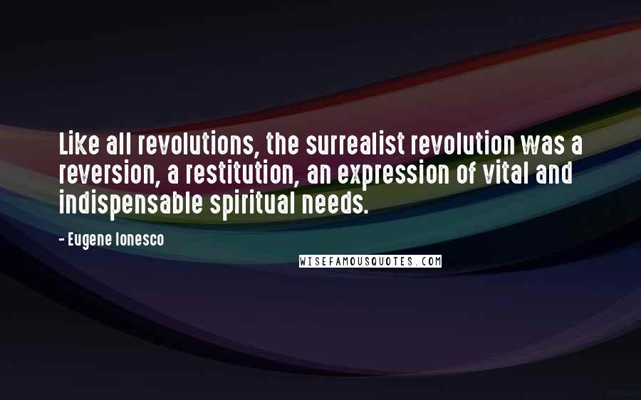 Eugene Ionesco Quotes: Like all revolutions, the surrealist revolution was a reversion, a restitution, an expression of vital and indispensable spiritual needs.
