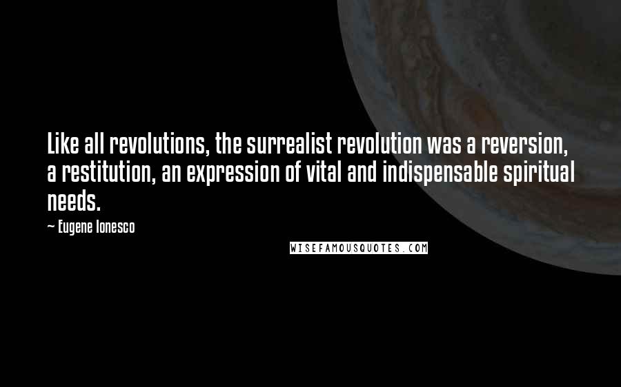 Eugene Ionesco Quotes: Like all revolutions, the surrealist revolution was a reversion, a restitution, an expression of vital and indispensable spiritual needs.