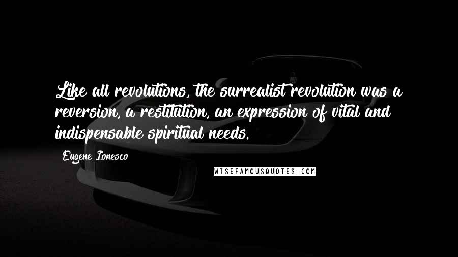 Eugene Ionesco Quotes: Like all revolutions, the surrealist revolution was a reversion, a restitution, an expression of vital and indispensable spiritual needs.