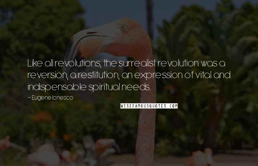 Eugene Ionesco Quotes: Like all revolutions, the surrealist revolution was a reversion, a restitution, an expression of vital and indispensable spiritual needs.