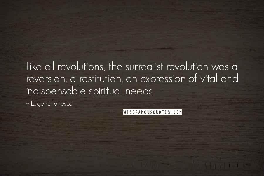 Eugene Ionesco Quotes: Like all revolutions, the surrealist revolution was a reversion, a restitution, an expression of vital and indispensable spiritual needs.