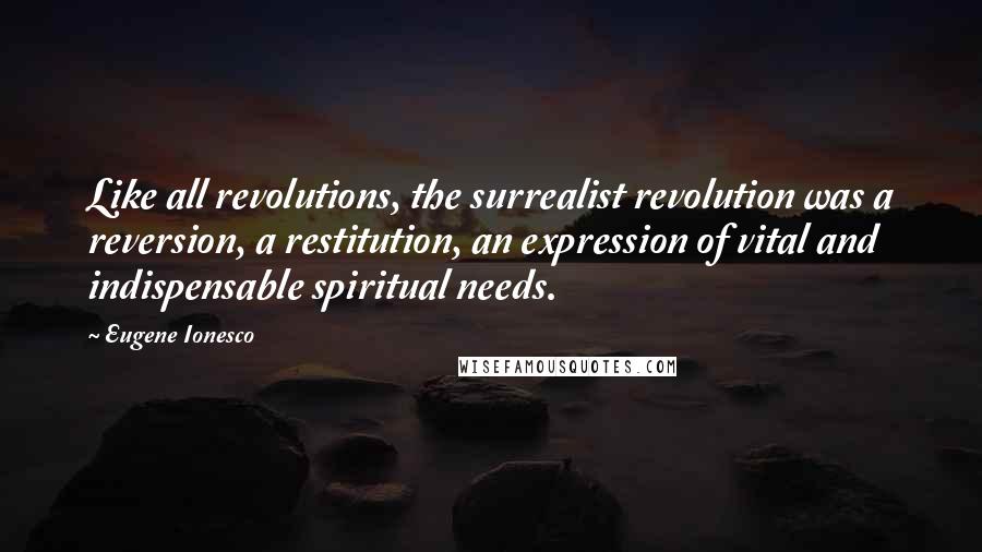 Eugene Ionesco Quotes: Like all revolutions, the surrealist revolution was a reversion, a restitution, an expression of vital and indispensable spiritual needs.