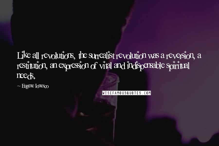 Eugene Ionesco Quotes: Like all revolutions, the surrealist revolution was a reversion, a restitution, an expression of vital and indispensable spiritual needs.