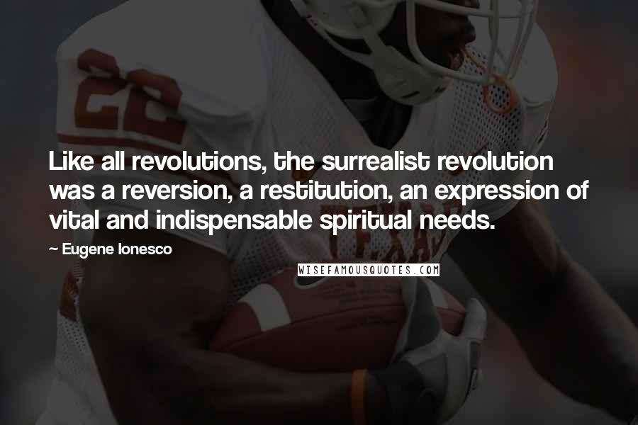 Eugene Ionesco Quotes: Like all revolutions, the surrealist revolution was a reversion, a restitution, an expression of vital and indispensable spiritual needs.