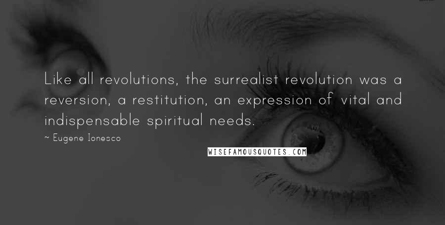 Eugene Ionesco Quotes: Like all revolutions, the surrealist revolution was a reversion, a restitution, an expression of vital and indispensable spiritual needs.