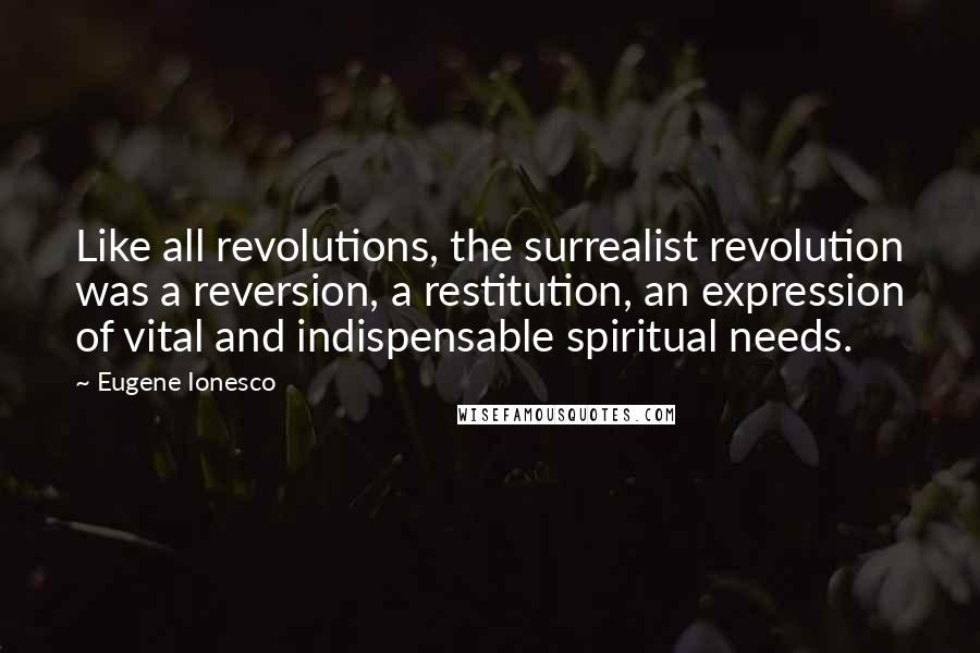 Eugene Ionesco Quotes: Like all revolutions, the surrealist revolution was a reversion, a restitution, an expression of vital and indispensable spiritual needs.