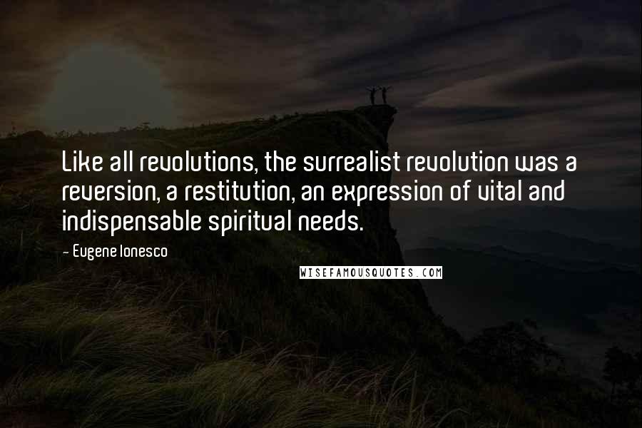Eugene Ionesco Quotes: Like all revolutions, the surrealist revolution was a reversion, a restitution, an expression of vital and indispensable spiritual needs.