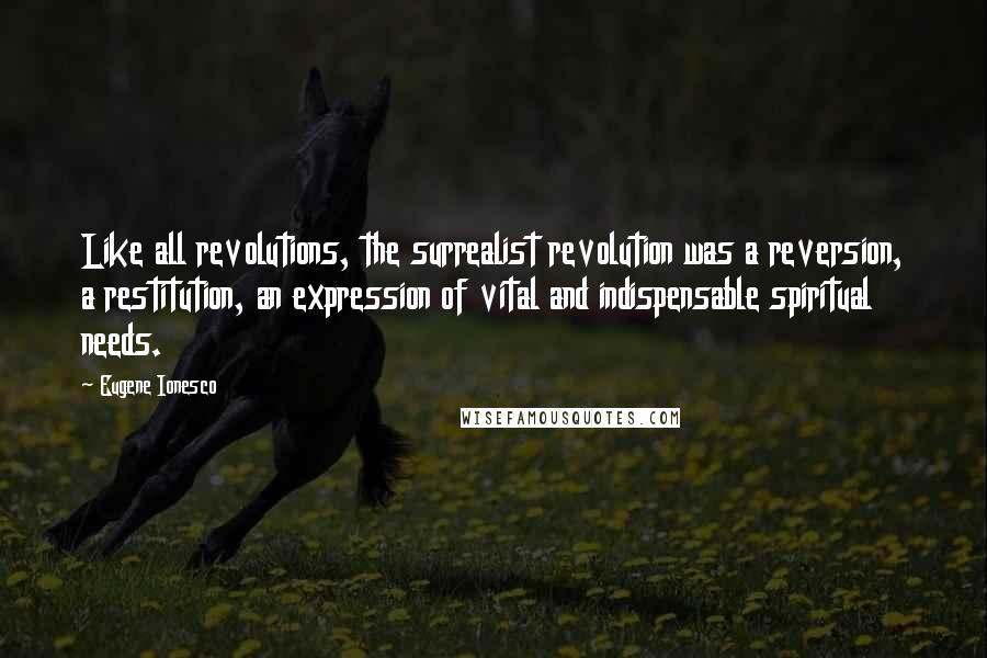 Eugene Ionesco Quotes: Like all revolutions, the surrealist revolution was a reversion, a restitution, an expression of vital and indispensable spiritual needs.