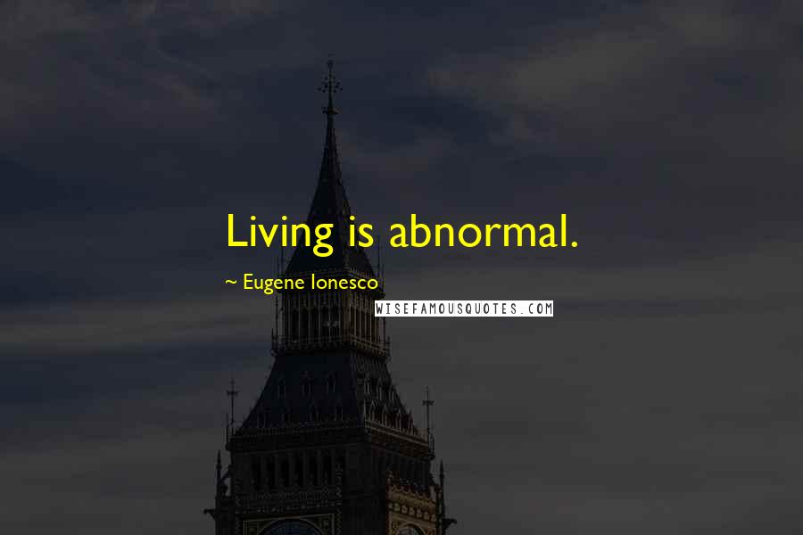 Eugene Ionesco Quotes: Living is abnormal.