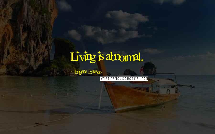 Eugene Ionesco Quotes: Living is abnormal.