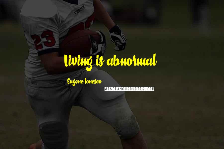 Eugene Ionesco Quotes: Living is abnormal.