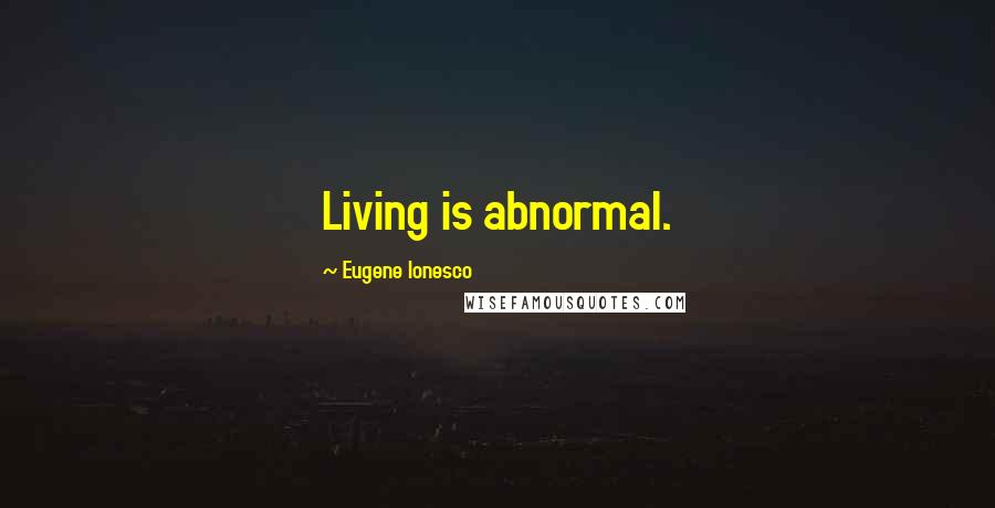 Eugene Ionesco Quotes: Living is abnormal.