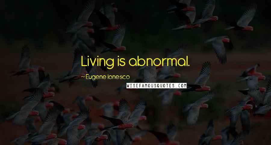 Eugene Ionesco Quotes: Living is abnormal.