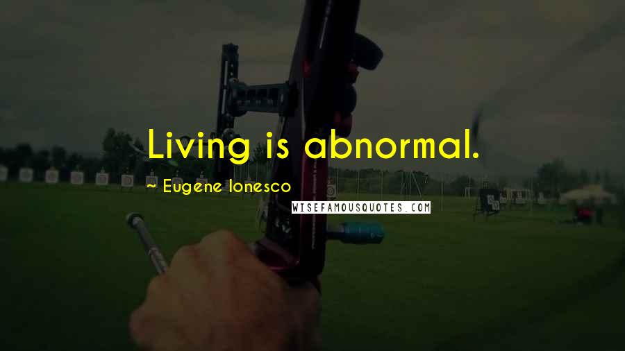 Eugene Ionesco Quotes: Living is abnormal.