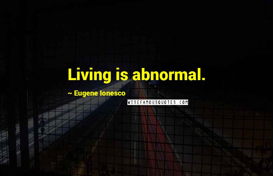 Eugene Ionesco Quotes: Living is abnormal.