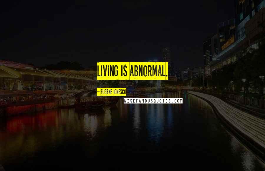 Eugene Ionesco Quotes: Living is abnormal.
