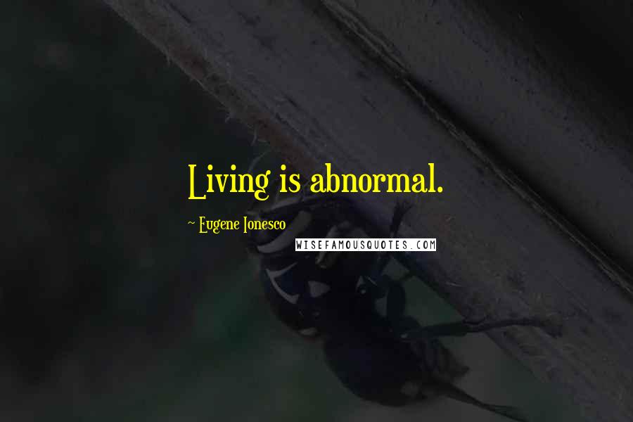 Eugene Ionesco Quotes: Living is abnormal.